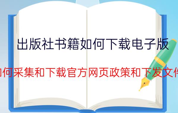 出版社书籍如何下载电子版 如何采集和下载官方网页政策和下发文件？